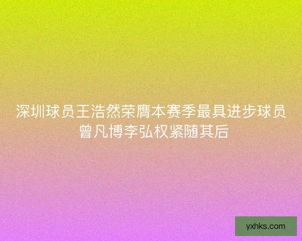 深圳球员王浩然荣膺本赛季最具进步球员 曾凡博李弘权紧随其后