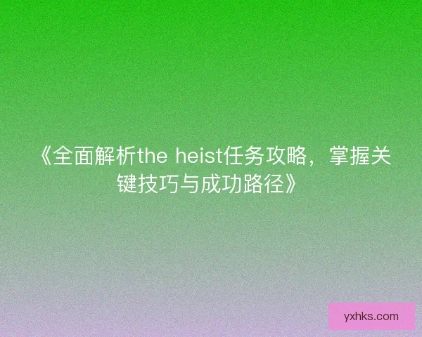 《全面解析the heist任务攻略，掌握关键技巧与成功路径》