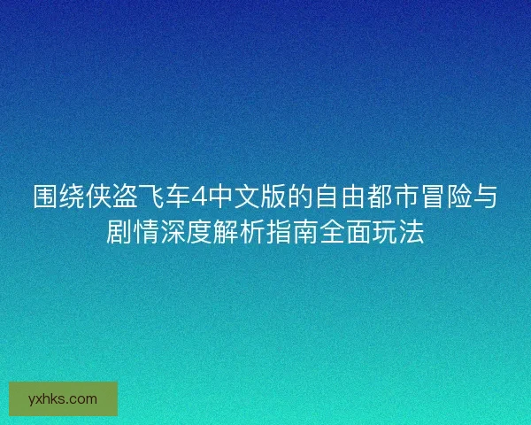 围绕侠盗飞车4中文版的自由都市冒险与剧情深度解析指南全面玩法 围绕侠盗飞车4中文版的自由都市冒险与剧情深度解析指南全面玩法