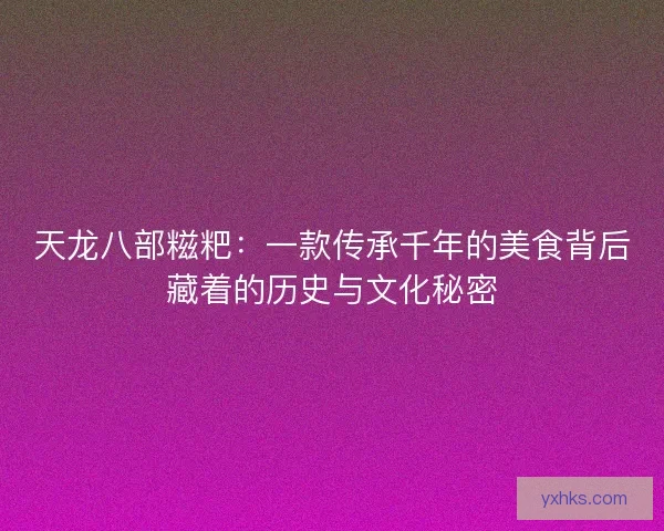 天龙八部糍粑:一款传承千年的美食背后藏着的历史与文化秘密 天龙八部糍粑:一款传承千年的美食背后藏着的历史与文化秘密