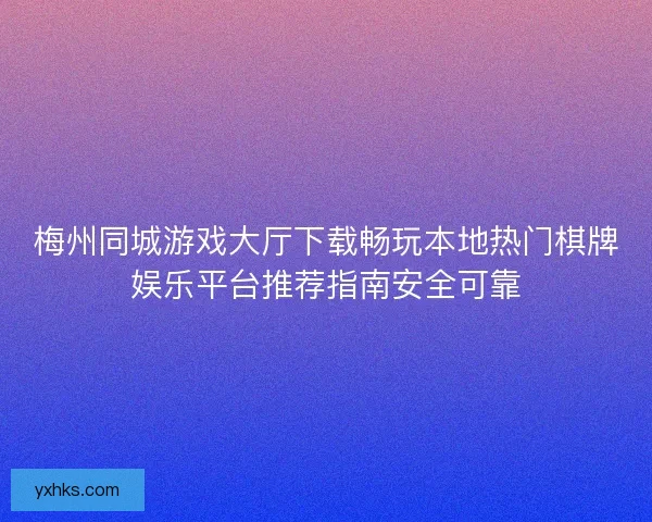梅州同城游戏大厅下载畅玩本地热门棋牌娱乐平台推荐指南安全可靠