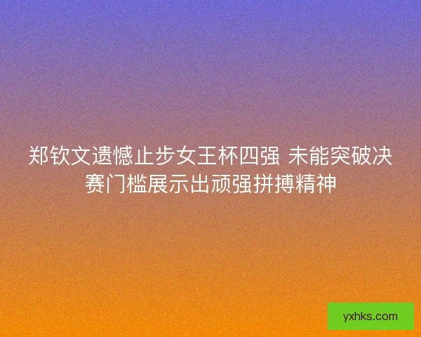郑钦文遗憾止步女王杯四强 未能突破决赛门槛展示出顽强拼搏精神 郑钦文遗憾止步女王杯四强 未能突破决赛门槛展示出顽强拼搏精神