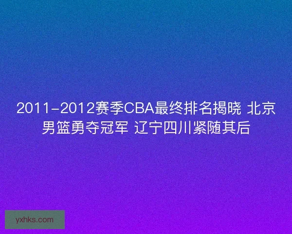 2011-2012赛季CBA最终排名揭晓 北京男篮勇夺冠军 辽宁四川紧随其后 2011-2012赛季CBA最终排名揭晓 北京男篮勇夺冠军 辽宁四川紧随其后