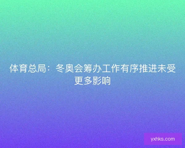 体育总局:冬奥会筹办工作有序推进未受更多影响 体育总局:冬奥会筹办工作有序推进未受更多影响