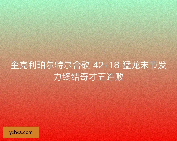 奎克利珀尔特尔合砍 42+18 猛龙末节发力终结奇才五连败