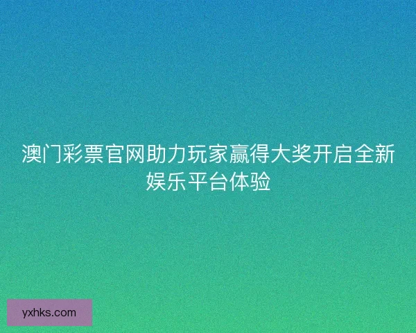 澳门彩票官网助力玩家赢得大奖开启全新娱乐平台体验