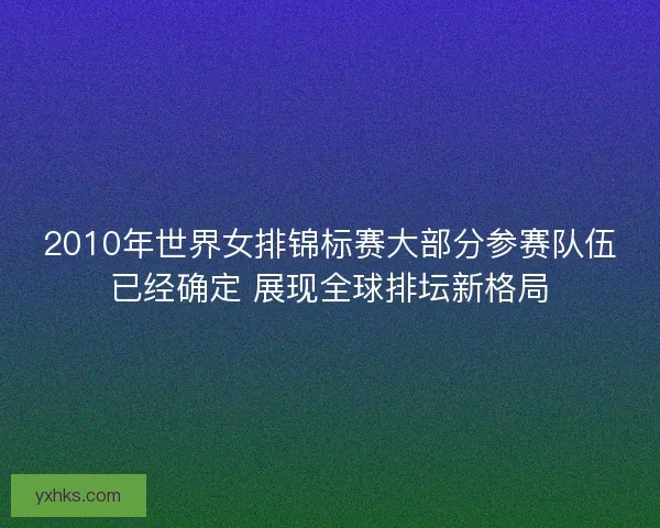2010年世界女排锦标赛大部分参赛队伍已经确定 展现全球排坛新格局