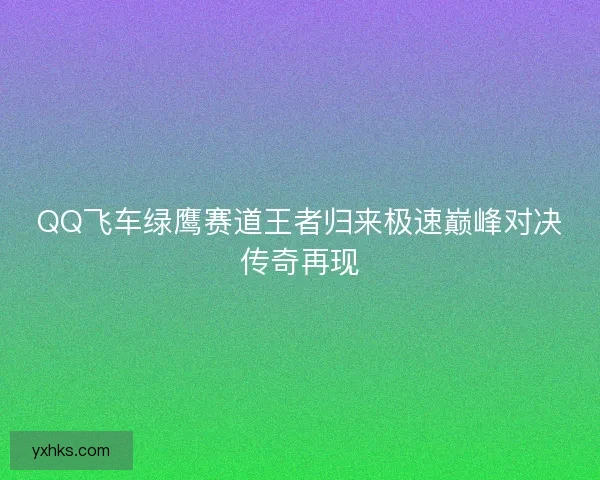 QQ飞车绿鹰赛道王者归来极速巅峰对决传奇再现 QQ飞车绿鹰赛道王者归来极速巅峰对决传奇再现