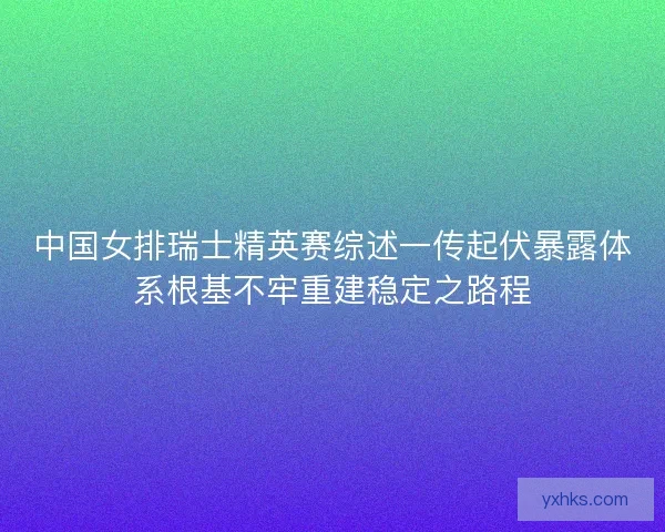 中国女排瑞士精英赛综述一传起伏暴露体系根基不牢重建稳定之路程