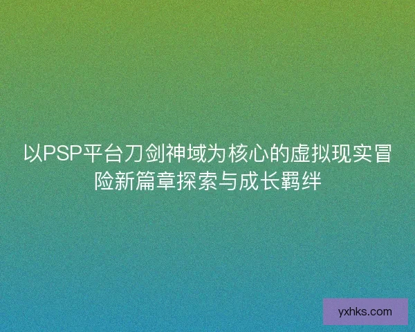 以PSP平台刀剑神域为核心的虚拟现实冒险新篇章探索与成长羁绊