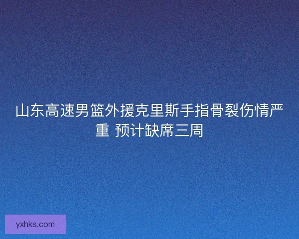 山东高速男篮外援克里斯手指骨裂伤情严重 预计缺席三周 山东高速男篮外援克里斯手指骨裂伤情严重 预计缺席三周