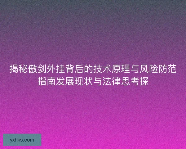 揭秘傲剑外挂背后的技术原理与风险防范指南发展现状与法律思考探 揭秘傲剑外挂背后的技术原理与风险防范指南发展现状与法律思考探