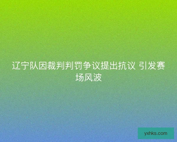 辽宁队因裁判判罚争议提出抗议 引发赛场风波 辽宁队因裁判判罚争议提出抗议 引发赛场风波
