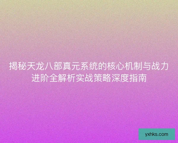 揭秘天龙八部真元系统的核心机制与战力进阶全解析实战策略深度指南