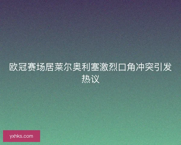 欧冠赛场居莱尔奥利塞激烈口角冲突引发热议