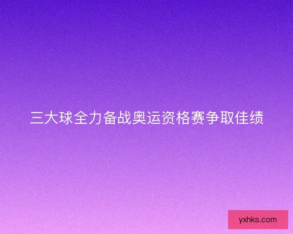 三大球全力备战奥运资格赛争取佳绩 三大球全力备战奥运资格赛争取佳绩