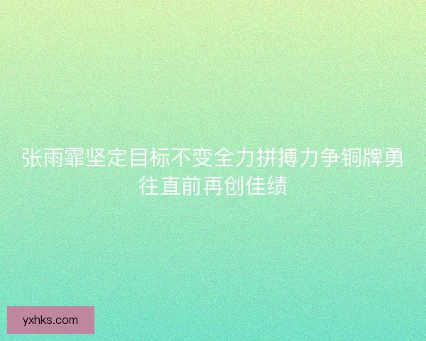 张雨霏坚定目标不变全力拼搏力争铜牌勇往直前再创佳绩 张雨霏坚定目标不变全力拼搏力争铜牌勇往直前再创佳绩