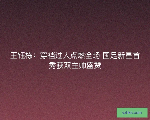 王钰栋：穿裆过人点燃全场 国足新星首秀获双主帅盛赞