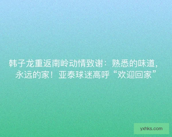 韩子龙重返南岭动情致谢：熟悉的味道，永远的家！亚泰球迷高呼 “欢迎回家”