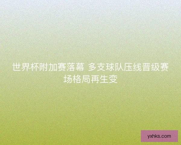世界杯附加赛落幕 多支球队压线晋级赛场格局再生变
