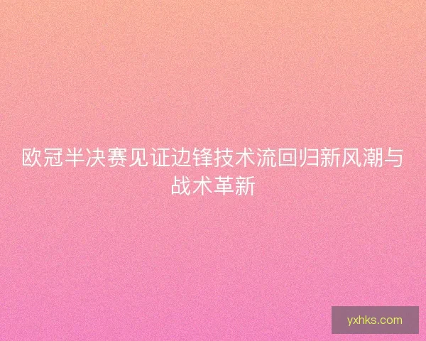 欧冠半决赛见证边锋技术流回归新风潮与战术革新