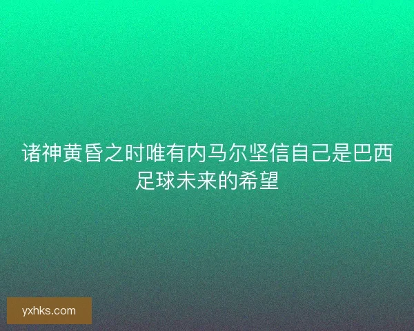 诸神黄昏之时唯有内马尔坚信自己是巴西足球未来的希望 诸神黄昏之时唯有内马尔坚信自己是巴西足球未来的希望
