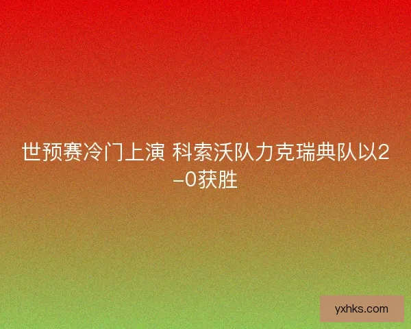 世预赛冷门上演 科索沃队力克瑞典队以2-0获胜