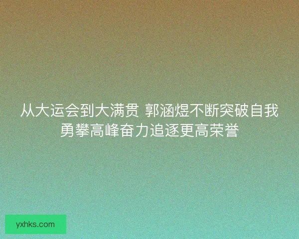 从大运会到大满贯 郭涵煜不断突破自我勇攀高峰奋力追逐更高荣誉 从大运会到大满贯 郭涵煜不断突破自我勇攀高峰奋力追逐更高荣誉