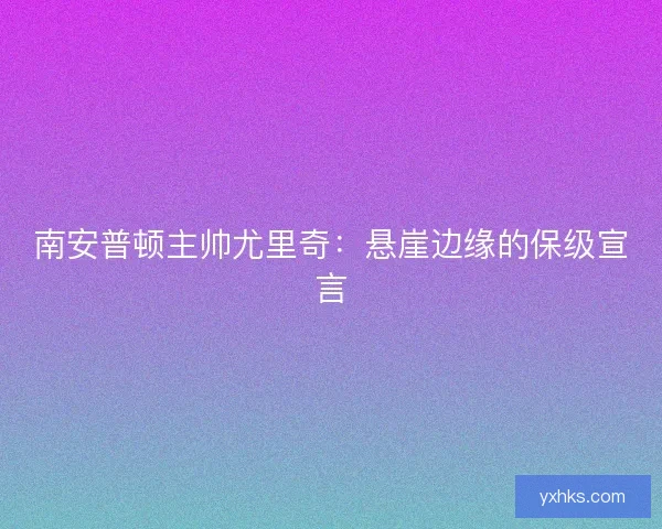 南安普顿主帅尤里奇:悬崖边缘的保级宣言 南安普顿主帅尤里奇:悬崖边缘的保级宣言