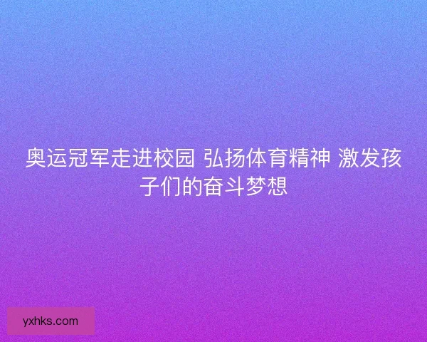奥运冠军走进校园 弘扬体育精神 激发孩子们的奋斗梦想 奥运冠军走进校园 弘扬体育精神 激发孩子们的奋斗梦想