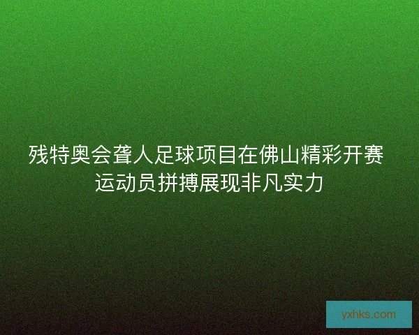 残特奥会聋人足球项目在佛山精彩开赛 运动员拼搏展现非凡实力 残特奥会聋人足球项目在佛山精彩开赛 运动员拼搏展现非凡实力