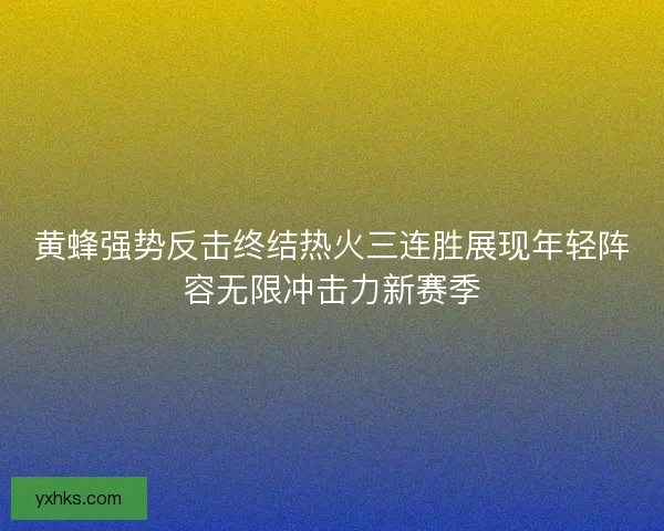 黄蜂强势反击终结热火三连胜展现年轻阵容无限冲击力新赛季 黄蜂强势反击终结热火三连胜展现年轻阵容无限冲击力新赛季