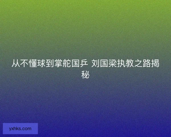 从不懂球到掌舵国乒 刘国梁执教之路揭秘