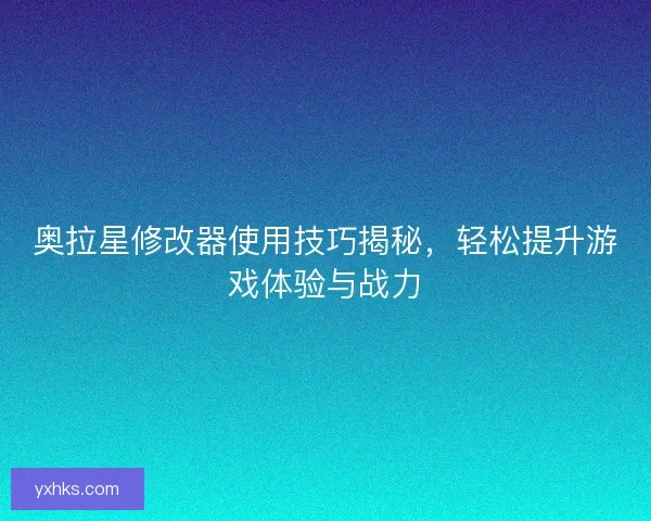 奥拉星修改器使用技巧揭秘，轻松提升游戏体验与战力