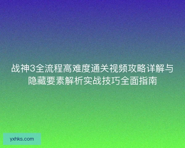 战神3全流程高难度通关视频攻略详解与隐藏要素解析实战技巧全面指南