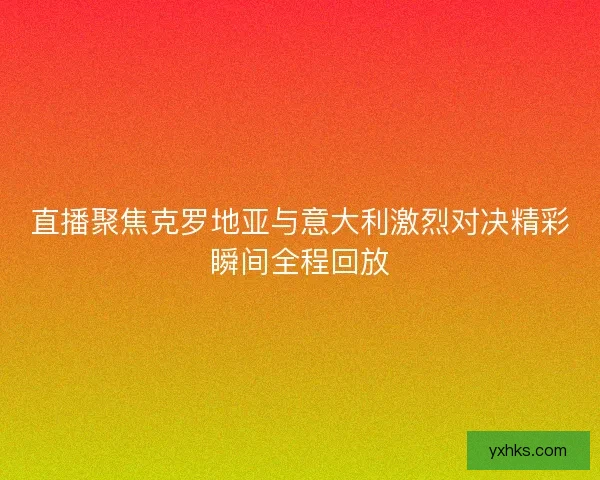 直播聚焦克罗地亚与意大利激烈对决精彩瞬间全程回放
