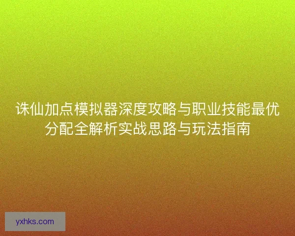 诛仙加点模拟器深度攻略与职业技能最优分配全解析实战思路与玩法指南