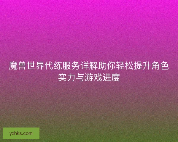 魔兽世界代练服务详解助你轻松提升角色实力与游戏进度