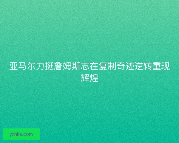 亚马尔力挺詹姆斯志在复制奇迹逆转重现辉煌 亚马尔力挺詹姆斯志在复制奇迹逆转重现辉煌