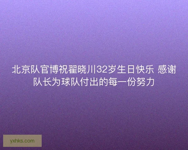 北京队官博祝翟晓川32岁生日快乐 感谢队长为球队付出的每一份努力 北京队官博祝翟晓川32岁生日快乐 感谢队长为球队付出的每一份努力