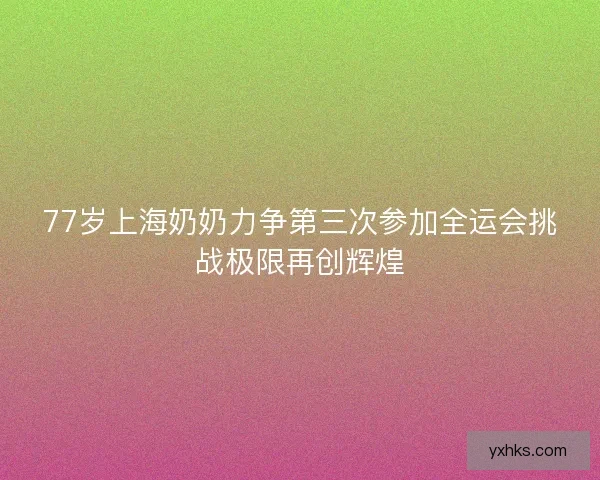 77岁上海奶奶力争第三次参加全运会挑战极限再创辉煌 77岁上海奶奶力争第三次参加全运会挑战极限再创辉煌
