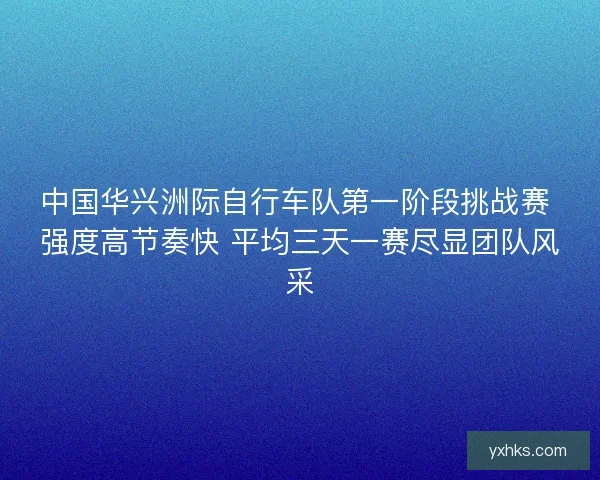 中国华兴洲际自行车队第一阶段挑战赛 强度高节奏快 平均三天一赛尽显团队风采