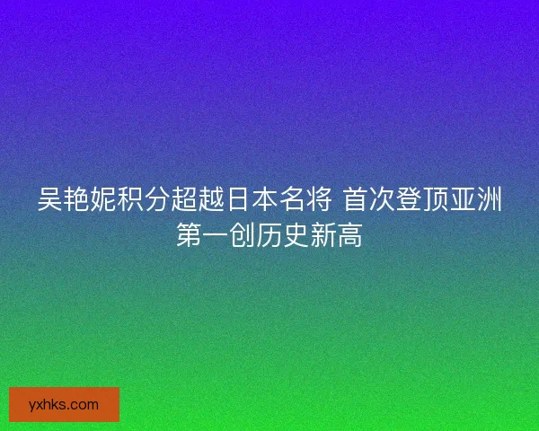 吴艳妮积分超越日本名将 首次登顶亚洲第一创历史新高