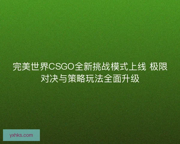 完美世界CSGO全新挑战模式上线 极限对决与策略玩法全面升级 完美世界CSGO全新挑战模式上线 极限对决与策略玩法全面升级