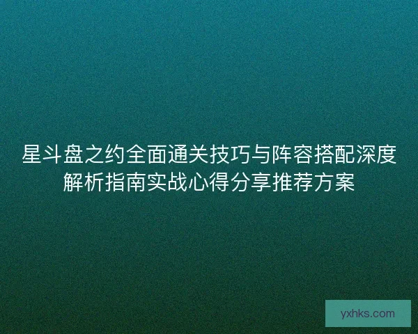 星斗盘之约全面通关技巧与阵容搭配深度解析指南实战心得分享推荐方案 星斗盘之约全面通关技巧与阵容搭配深度解析指南实战心得分享推荐方案