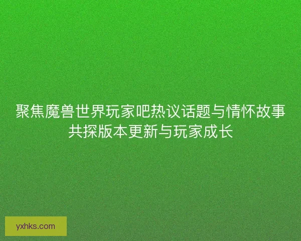 聚焦魔兽世界玩家吧热议话题与情怀故事共探版本更新与玩家成长