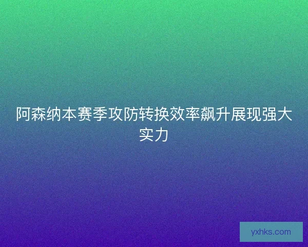 阿森纳本赛季攻防转换效率飙升展现强大实力 阿森纳本赛季攻防转换效率飙升展现强大实力